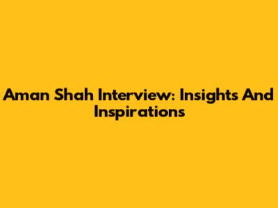 Aman Shah Interview: Insights And Inspirations