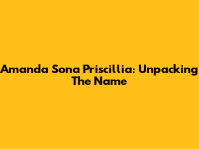 Amanda Sona Priscillia: Unpacking The Name