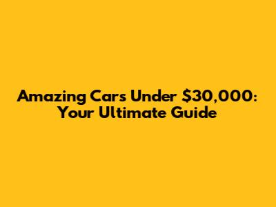 Amazing Cars Under $30,000: Your Ultimate Guide