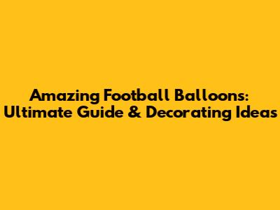 Amazing Football Balloons: Ultimate Guide & Decorating Ideas
