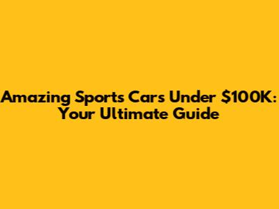 Amazing Sports Cars Under $100K: Your Ultimate Guide