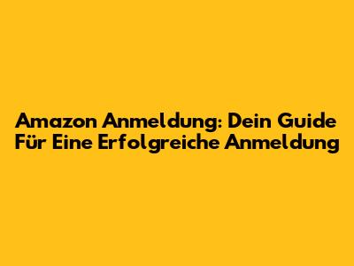 Amazon Anmeldung: Dein Guide Für Eine Erfolgreiche Anmeldung