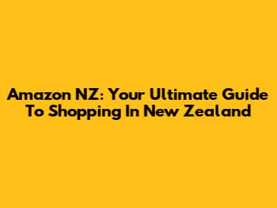 Amazon NZ: Your Ultimate Guide To Shopping In New Zealand