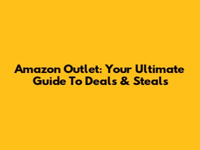 Amazon Outlet: Your Ultimate Guide To Deals & Steals