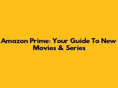 Amazon Prime: Your Guide To New Movies & Series