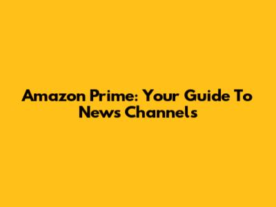 Amazon Prime: Your Guide To News Channels