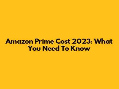 Amazon Prime Cost 2023: What You Need To Know