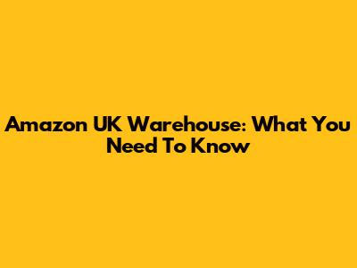 Amazon UK Warehouse: What You Need To Know