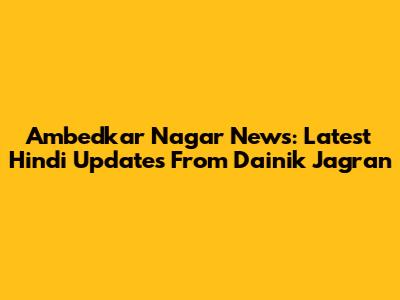 Ambedkar Nagar News: Latest Hindi Updates From Dainik Jagran