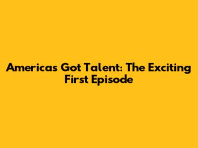 America's Got Talent: The Exciting First Episode