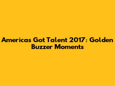 America's Got Talent 2017: Golden Buzzer Moments