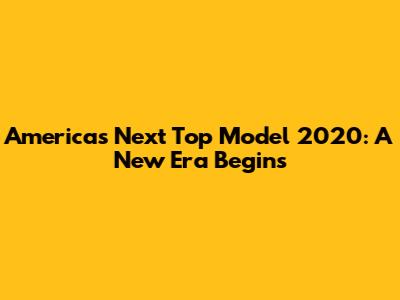 America's Next Top Model 2020: A New Era Begins