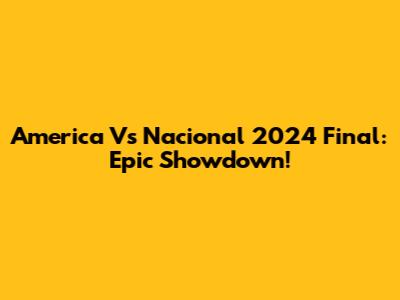 America Vs Nacional 2024 Final: Epic Showdown!