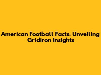 American Football Facts: Unveiling Gridiron Insights