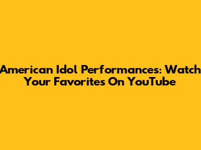 American Idol Performances: Watch Your Favorites On YouTube