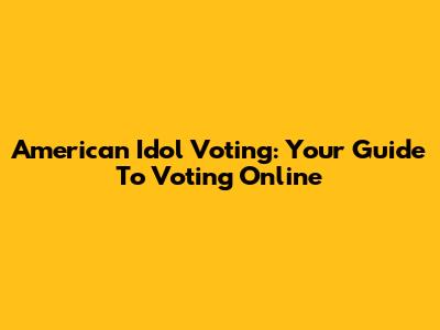 American Idol Voting: Your Guide To Voting Online