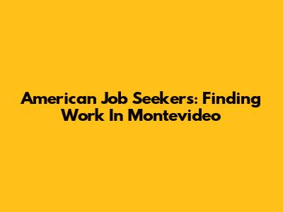 American Job Seekers: Finding Work In Montevideo