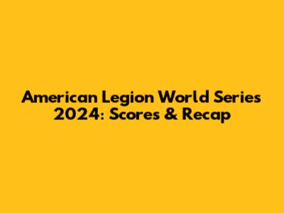 American Legion World Series 2024: Scores & Recap