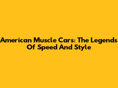 American Muscle Cars: The Legends Of Speed And Style