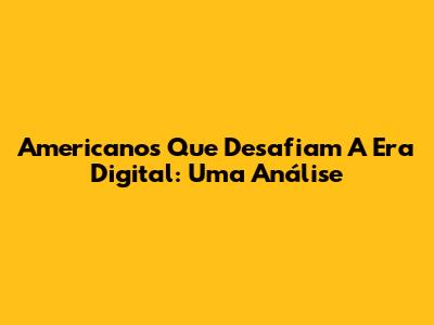 Americanos Que Desafiam A Era Digital: Uma Análise