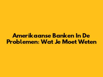 Amerikaanse Banken In De Problemen: Wat Je Moet Weten