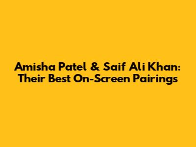 Amisha Patel & Saif Ali Khan: Their Best On-Screen Pairings