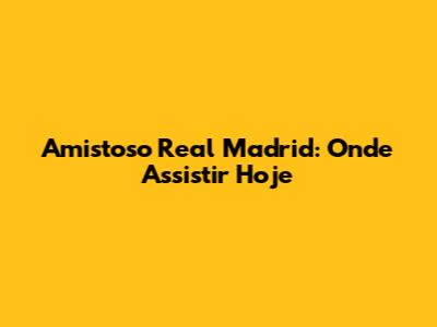 Amistoso Real Madrid: Onde Assistir Hoje