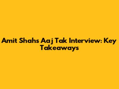 Amit Shah's Aaj Tak Interview: Key Takeaways