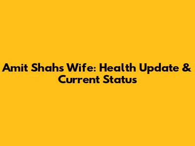 Amit Shah's Wife: Health Update & Current Status