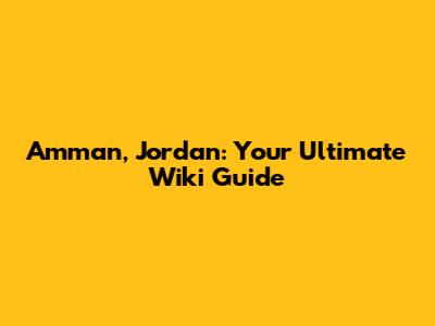 Amman, Jordan: Your Ultimate Wiki Guide