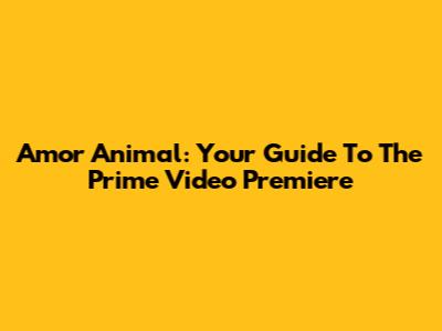 Amor Animal: Your Guide To The Prime Video Premiere