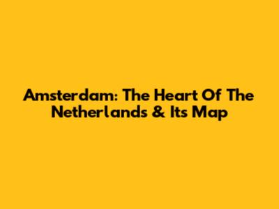Amsterdam: The Heart Of The Netherlands & Its Map