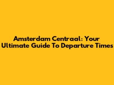 Amsterdam Centraal: Your Ultimate Guide To Departure Times