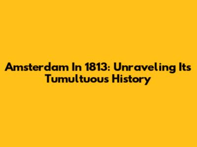 Amsterdam In 1813: Unraveling Its Tumultuous History