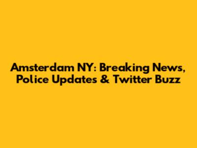 Amsterdam NY: Breaking News, Police Updates & Twitter Buzz