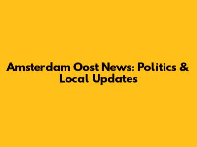 Amsterdam Oost News: Politics & Local Updates