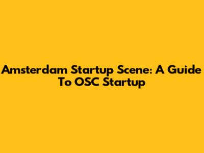 Amsterdam Startup Scene: A Guide To OSC Startup