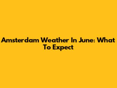 Amsterdam Weather In June: What To Expect