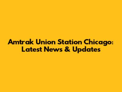 Amtrak Union Station Chicago: Latest News & Updates