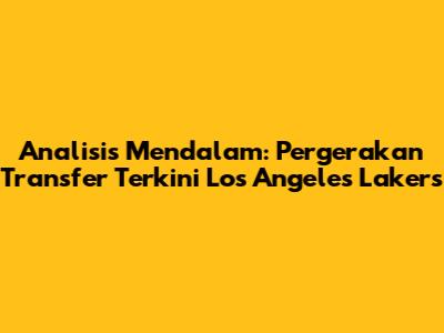Analisis Mendalam: Pergerakan Transfer Terkini Los Angeles Lakers