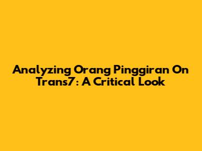 Analyzing 'Orang Pinggiran' On Trans7: A Critical Look