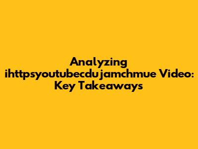 Analyzing 'ihttpsyoutubecdujamchmue' Video: Key Takeaways