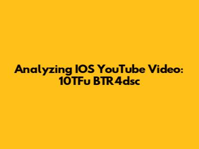 Analyzing IOS YouTube Video: 10TFu BTR4dsc