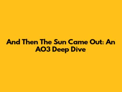 And Then The Sun Came Out: An AO3 Deep Dive