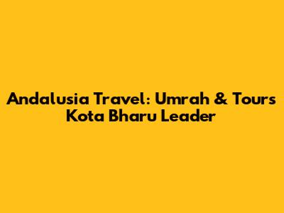 Andalusia Travel: Umrah & Tours Kota Bharu Leader