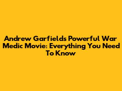 Andrew Garfield's Powerful War Medic Movie: Everything You Need To Know