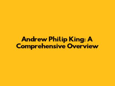 Andrew Philip King: A Comprehensive Overview