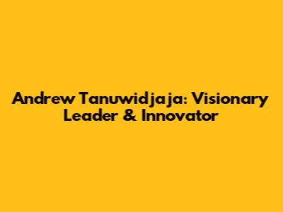 Andrew Tanuwidjaja: Visionary Leader & Innovator
