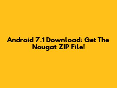 Android 7.1 Download: Get The Nougat ZIP File!