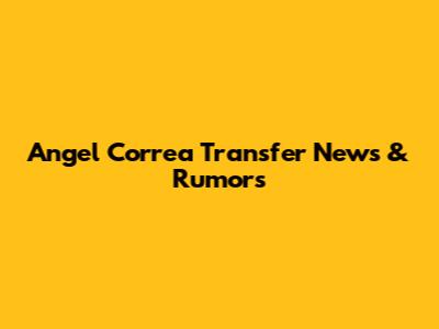 Angel Correa Transfer News & Rumors